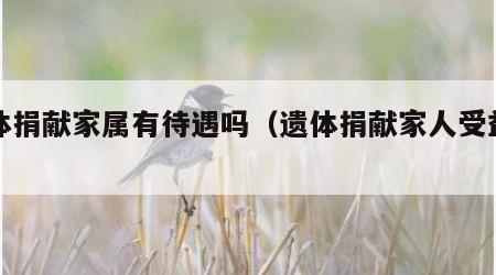 遗体捐献家属有待遇吗（遗体捐献家人受益吗）