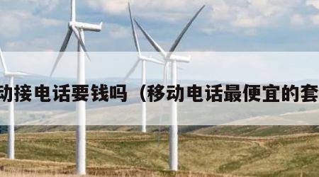 移动接电话要钱吗（移动电话最便宜的套餐）
