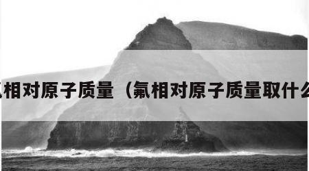 氟相对原子质量（氟相对原子质量取什么）