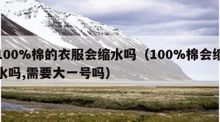 100%棉的衣服会缩水吗（100%棉会缩水吗,需要大一号吗）