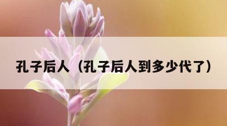 孔子后人（孔子后人到多少代了）