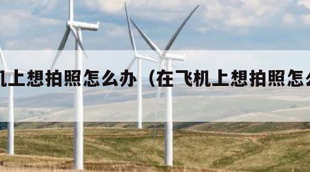飞机上想拍照怎么办（在飞机上想拍照怎么办）