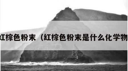 红棕色粉末（红棕色粉末是什么化学物）