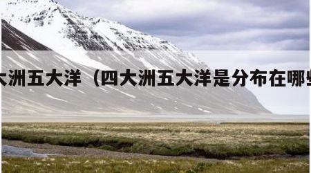 四大洲五大洋（四大洲五大洋是分布在哪些地方）