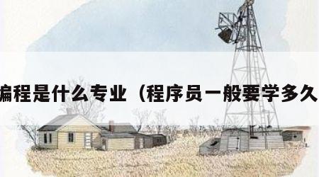 编程是什么专业（程序员一般要学多久）