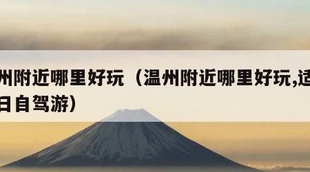 温州附近哪里好玩（温州附近哪里好玩,适合一日自驾游）