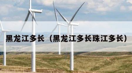 黑龙江多长（黑龙江多长珠江多长）