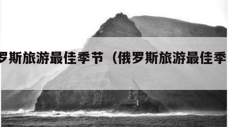 俄罗斯旅游最佳季节（俄罗斯旅游最佳季节?）