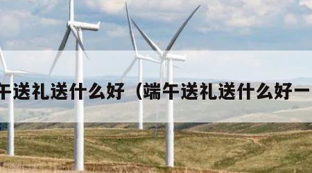 端午送礼送什么好（端午送礼送什么好一点）
