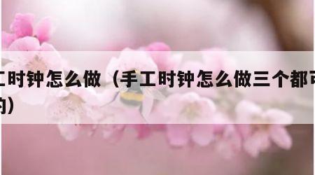 手工时钟怎么做（手工时钟怎么做三个都可以转的）