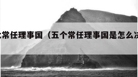 5大常任理事国（五个常任理事国是怎么决定的）