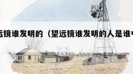 望远镜谁发明的（望远镜谁发明的人是谁中国）