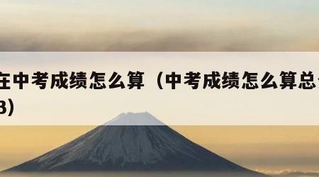现在中考成绩怎么算（中考成绩怎么算总分2023）