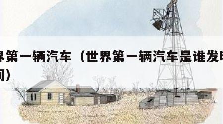 世界第一辆汽车（世界第一辆汽车是谁发明的时间）