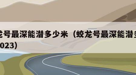 蛟龙号最深能潜多少米（蛟龙号最深能潜多少米2023）