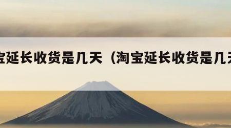 淘宝延长收货是几天（淘宝延长收货是几天到货）