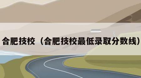 合肥技校（合肥技校最低录取分数线）