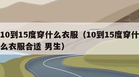10到15度穿什么衣服（10到15度穿什么衣服合适 男生）