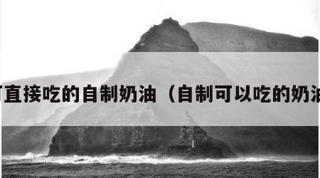 可直接吃的自制奶油（自制可以吃的奶油）