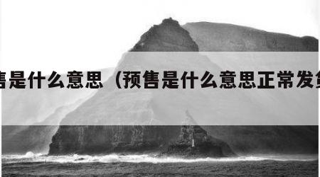 预售是什么意思（预售是什么意思正常发货吗）