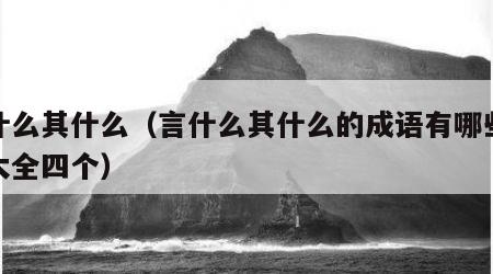 言什么其什么（言什么其什么的成语有哪些词语大全四个）