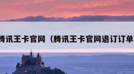 腾讯王卡官网（腾讯王卡官网退订订单）