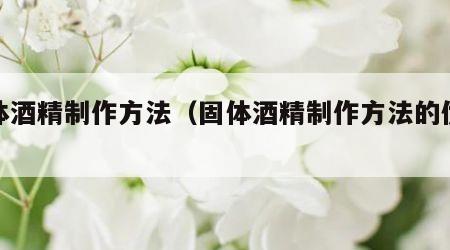 固体酒精制作方法（固体酒精制作方法的优缺点）