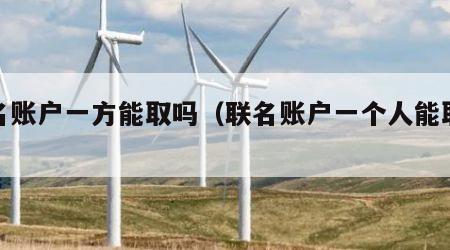 联名账户一方能取吗（联名账户一个人能取钱吗）