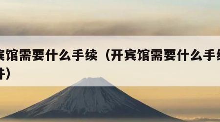 开宾馆需要什么手续（开宾馆需要什么手续和证件）
