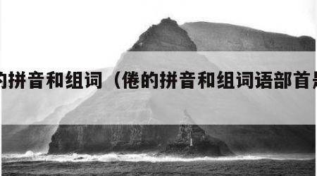 倦的拼音和组词（倦的拼音和组词语部首是什么）