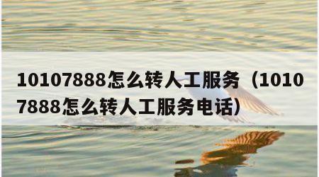 10107888怎么转人工服务（10107888怎么转人工服务电话）
