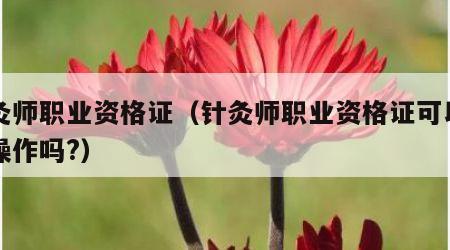 针灸师职业资格证（针灸师职业资格证可以用针操作吗?）