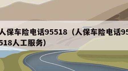 人保车险电话95518（人保车险电话95518人工服务）
