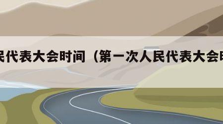 人民代表大会时间（第一次人民代表大会时间）