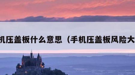 手机压盖板什么意思（手机压盖板风险大吗）