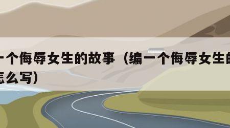 编一个侮辱女生的故事（编一个侮辱女生的故事怎么写）