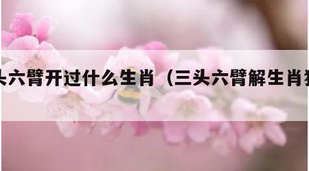 三头六臂开过什么生肖（三头六臂解生肖猜数字）