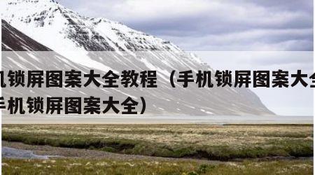 手机锁屏图案大全教程（手机锁屏图案大全教程手机锁屏图案大全）