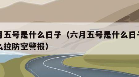 六月五号是什么日子（六月五号是什么日子为什么拉防空警报）