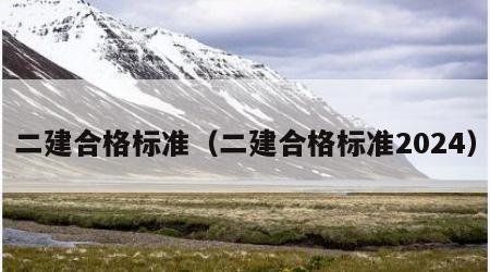 二建合格标准（二建合格标准2024）