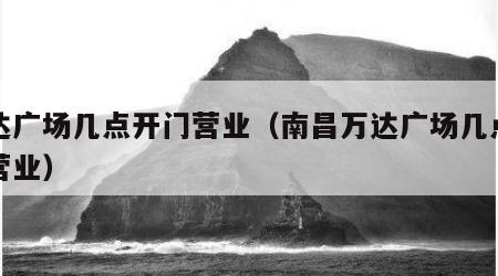 万达广场几点开门营业（南昌万达广场几点开门营业）