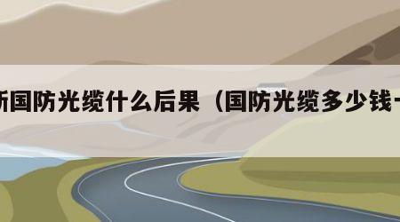 挖断国防光缆什么后果（国防光缆多少钱一秒）