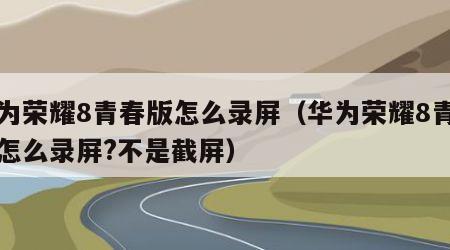 华为荣耀8青春版怎么录屏（华为荣耀8青春版怎么录屏?不是截屏）