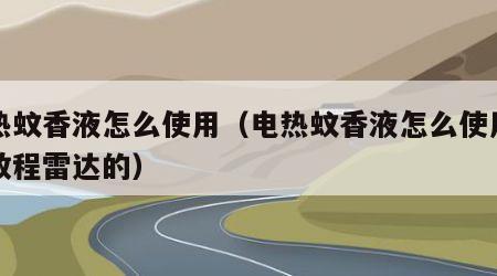 电热蚊香液怎么使用（电热蚊香液怎么使用视频教程雷达的）
