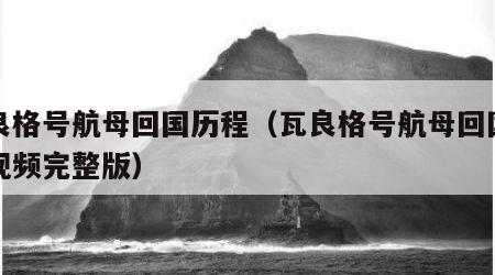 瓦良格号航母回国历程（瓦良格号航母回国历程视频完整版）