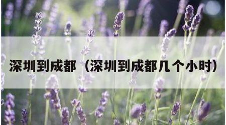 深圳到成都（深圳到成都几个小时）
