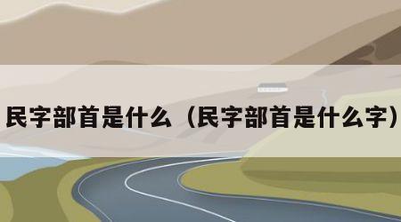 民字部首是什么（民字部首是什么字）