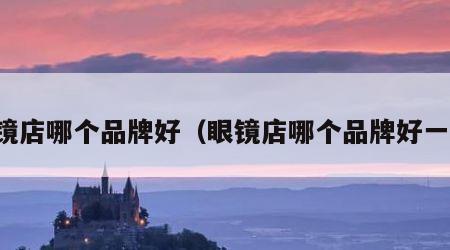 眼镜店哪个品牌好（眼镜店哪个品牌好一些）