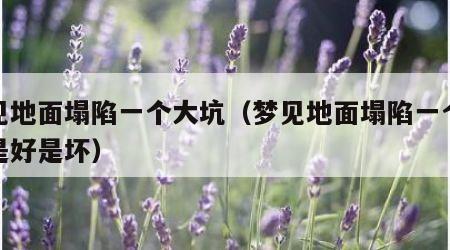 梦见地面塌陷一个大坑（梦见地面塌陷一个大坑是好是坏）