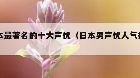 日本最著名的十大声优（日本男声优人气排名）